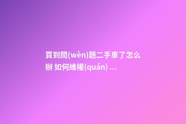 買到問(wèn)題二手車了怎么辦 如何維權(quán)？